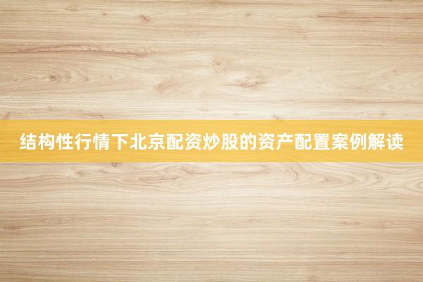 结构性行情下北京配资炒股的资产配置案例解读