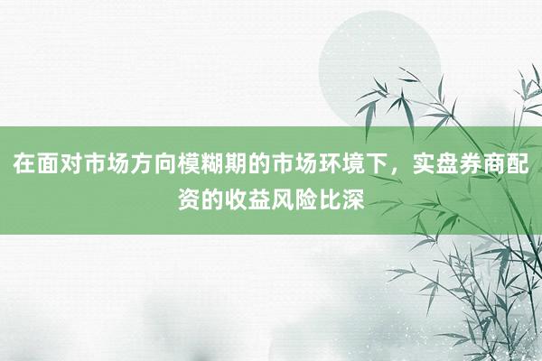 在面对市场方向模糊期的市场环境下，实盘券商配资的收益风险比深