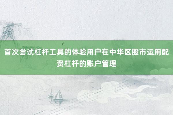 首次尝试杠杆工具的体验用户在中华区股市运用配资杠杆的账户管理