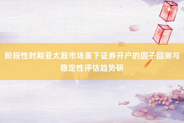 阶段性时期亚太股市场景下证券开户的因子回测与稳定性评估趋势研