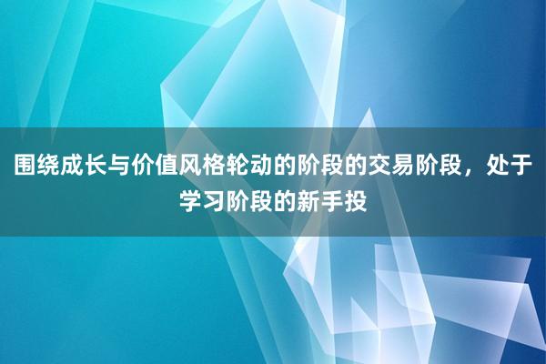 围绕成长与价值风格轮动的阶段的交易阶段，处于学习阶段的新手投