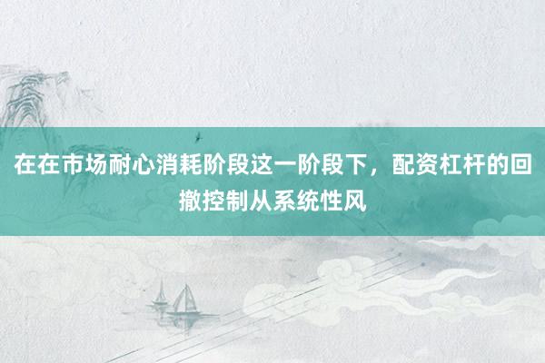 在在市场耐心消耗阶段这一阶段下，配资杠杆的回撤控制从系统性风
