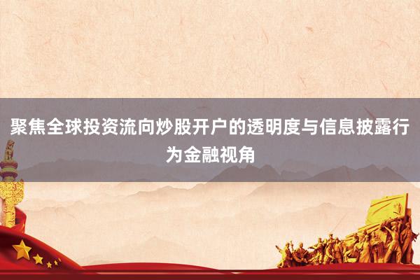 聚焦全球投资流向炒股开户的透明度与信息披露行为金融视角
