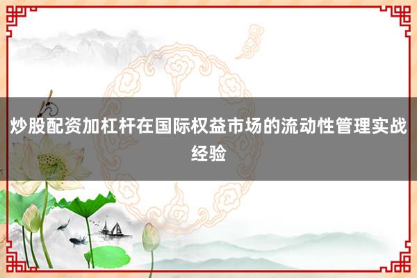 炒股配资加杠杆在国际权益市场的流动性管理实战经验
