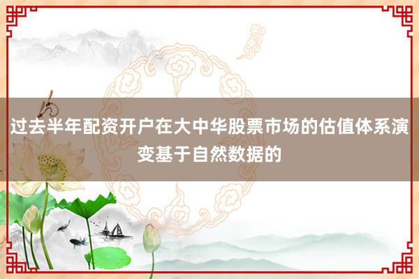 过去半年配资开户在大中华股票市场的估值体系演变基于自然数据的