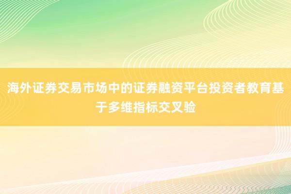 海外证券交易市场中的证券融资平台投资者教育基于多维指标交叉验