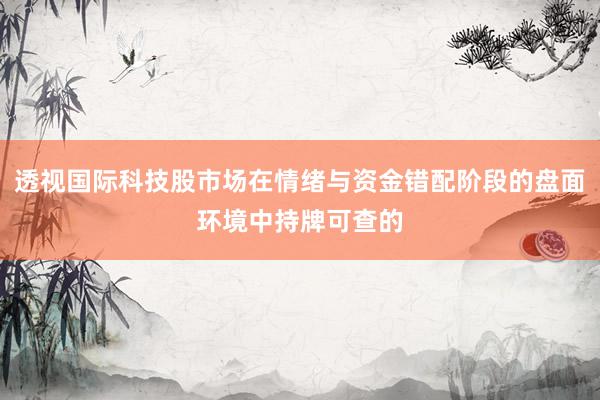 透视国际科技股市场在情绪与资金错配阶段的盘面环境中持牌可查的