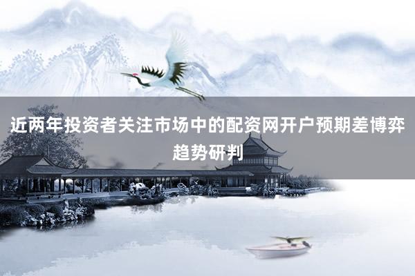 近两年投资者关注市场中的配资网开户预期差博弈趋势研判
