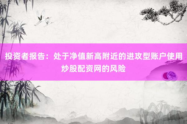 投资者报告：处于净值新高附近的进攻型账户使用炒股配资网的风险