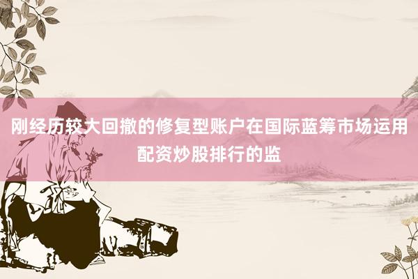 刚经历较大回撤的修复型账户在国际蓝筹市场运用配资炒股排行的监