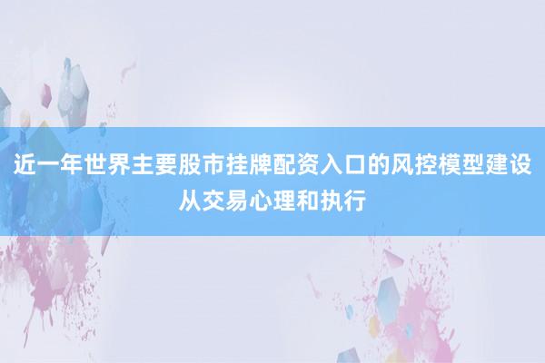 近一年世界主要股市挂牌配资入口的风控模型建设从交易心理和执行