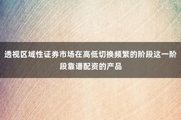 透视区域性证券市场在高低切换频繁的阶段这一阶段靠谱配资的产品