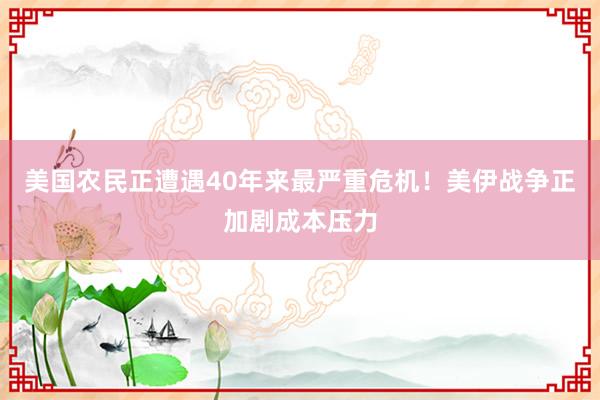 美国农民正遭遇40年来最严重危机！美伊战争正加剧成本压力