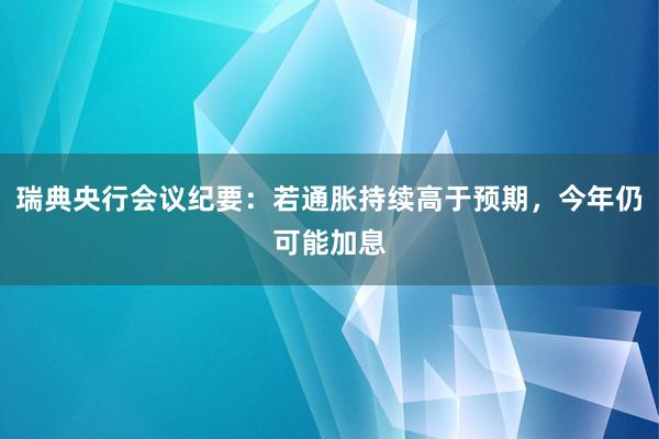 瑞典央行会议纪要：若通胀持续高于预期，今年仍可能加息