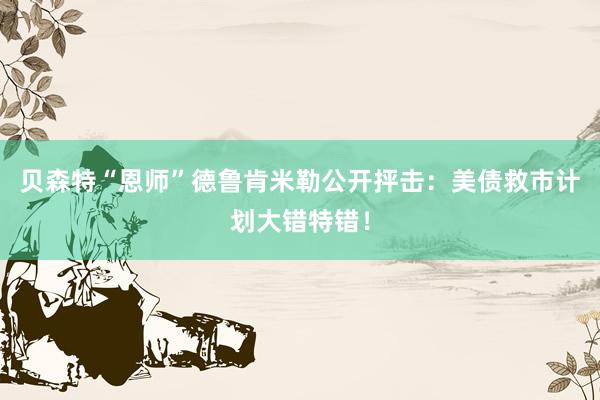 贝森特“恩师”德鲁肯米勒公开抨击：美债救市计划大错特错！