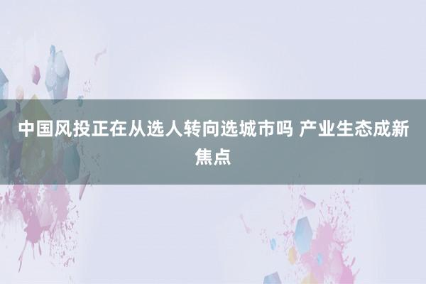中国风投正在从选人转向选城市吗 产业生态成新焦点