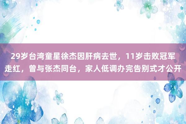 29岁台湾童星徐杰因肝病去世，11岁击败冠军走红，曾与张杰同台，家人低调办完告别式才公开