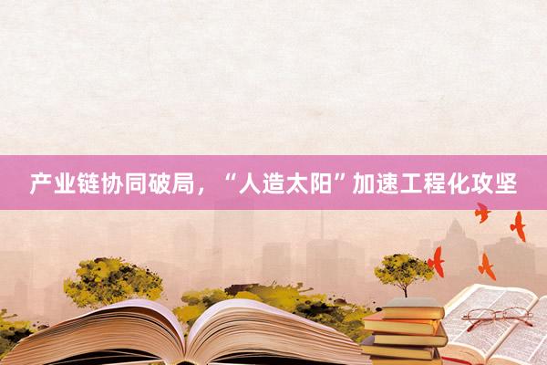 产业链协同破局，“人造太阳”加速工程化攻坚
