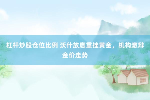杠杆炒股仓位比例 沃什放鹰重挫黄金，机构激辩金价走势