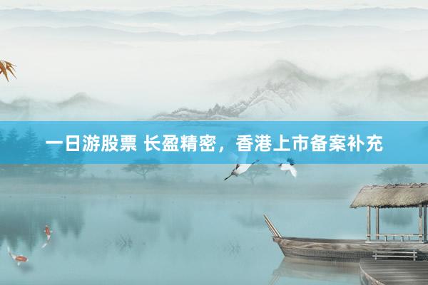 一日游股票 长盈精密，香港上市备案补充