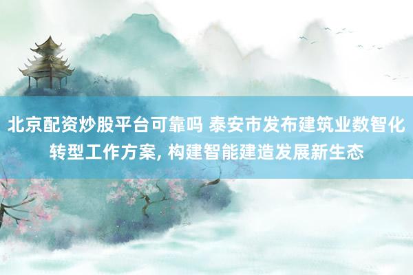 北京配资炒股平台可靠吗 泰安市发布建筑业数智化转型工作方案, 构建智能建造发展新生态