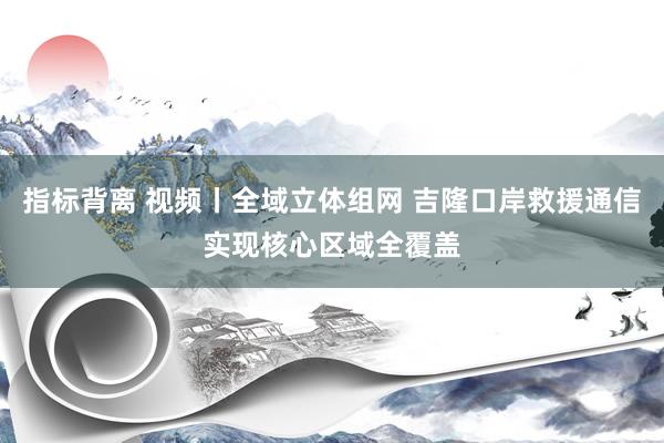 指标背离 视频丨全域立体组网 吉隆口岸救援通信实现核心区域全覆盖