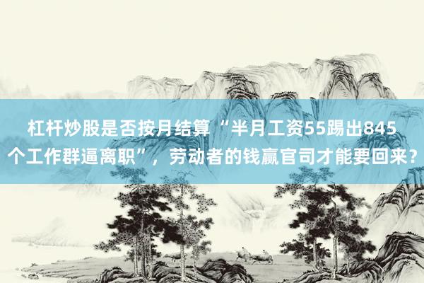 杠杆炒股是否按月结算 “半月工资55踢出845个工作群逼离职”，劳动者的钱赢官司才能要回来？