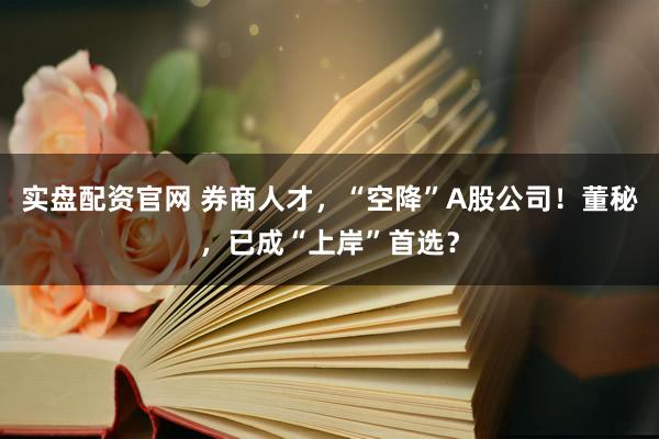 实盘配资官网 券商人才，“空降”A股公司！董秘，已成“上岸”首选？