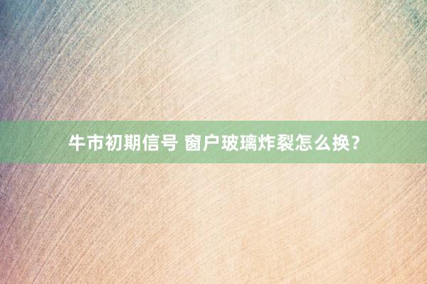 牛市初期信号 窗户玻璃炸裂怎么换？