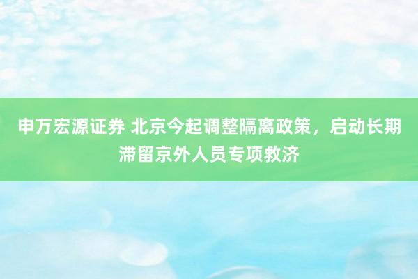 申万宏源证券 北京今起调整隔离政策，启动长期滞留京外人员专项救济