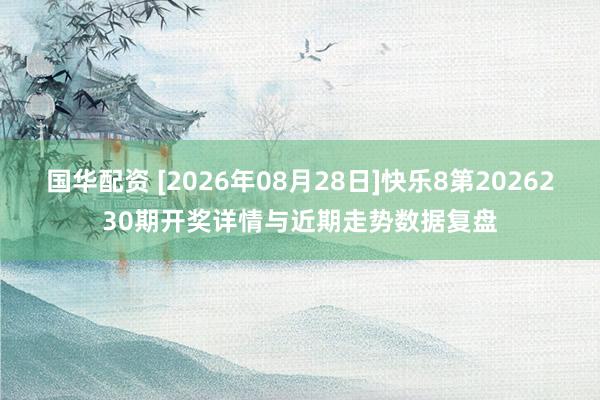国华配资 [2026年08月28日]快乐8第2026230期开奖详情与近期走势数据复盘