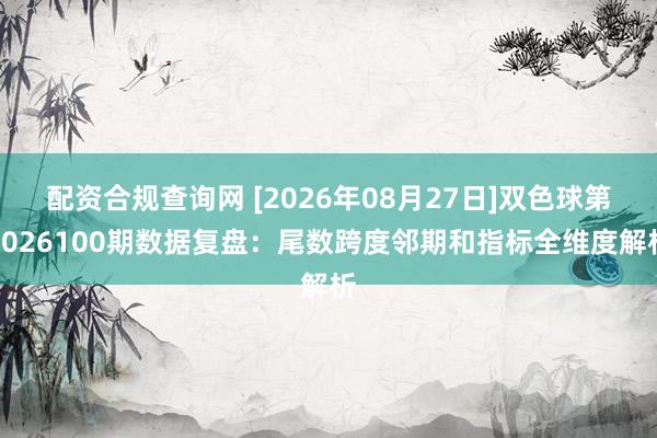 配资合规查询网 [2026年08月27日]双色球第2026100期数据复盘：尾数跨度邻期和指标全维度解析