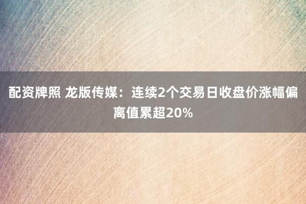 配资牌照 龙版传媒：连续2个交易日收盘价涨幅偏离值累超20%