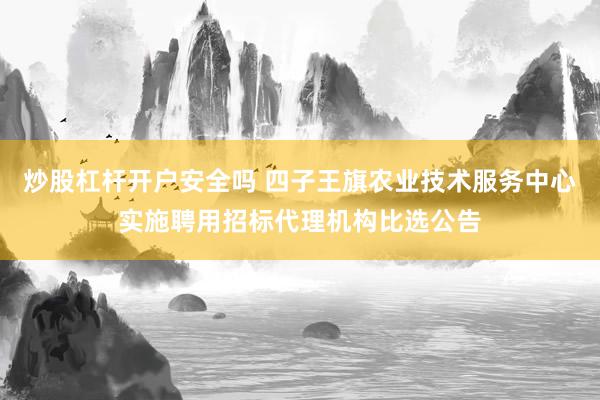 炒股杠杆开户安全吗 四子王旗农业技术服务中心实施聘用招标代理机构比选公告