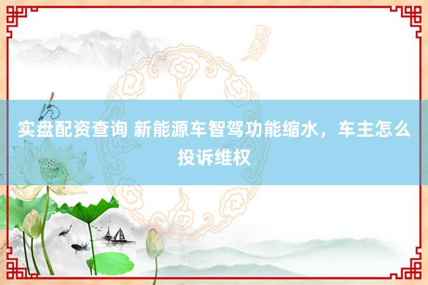 实盘配资查询 新能源车智驾功能缩水，车主怎么投诉维权