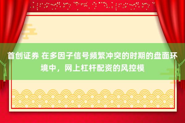 首创证券 在多因子信号频繁冲突的时期的盘面环境中，网上杠杆配资的风控模