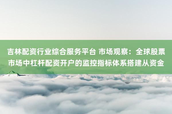 吉林配资行业综合服务平台 市场观察：全球股票市场中杠杆配资开户的监控指标体系搭建从资金