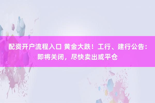 配资开户流程入口 黄金大跌！工行、建行公告：即将关闭，尽快卖出或平仓