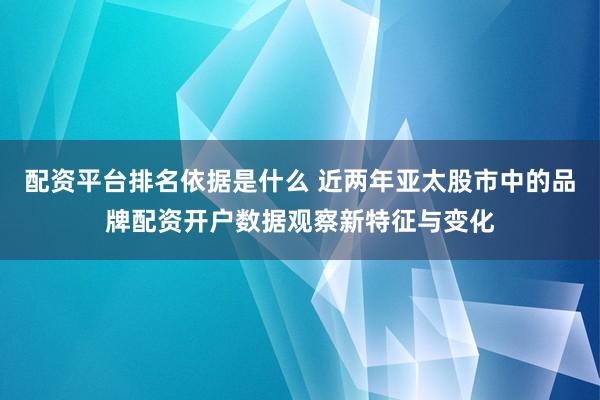 配资平台排名依据是什么 近两年亚太股市中的品牌配资开户数据观察新特征与变化