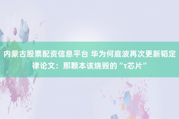 内蒙古股票配资信息平台 华为何庭波再次更新韬定律论文：那颗本该烧毁的“τ芯片”
