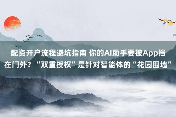 配资开户流程避坑指南 你的AI助手要被App挡在门外?“双重授权”是针对智能体的“花园围墙”