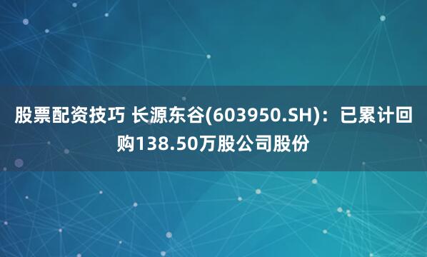 股票配资技巧 长源东谷(603950.SH)：已累计回购138.50万股公司股份