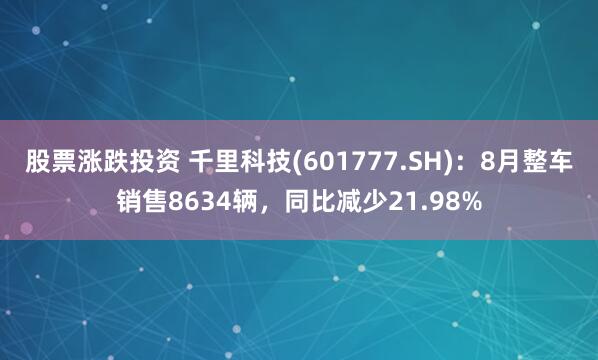 股票涨跌投资 千里科技(601777.SH)：8月整车销售8634辆，同比减少21.98%