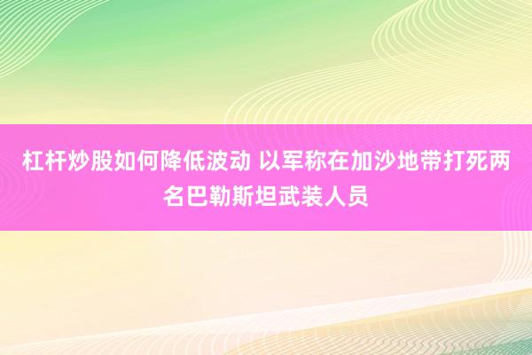 杠杆炒股如何降低波动 以军称在加沙地带打死两名巴勒斯坦武装人员