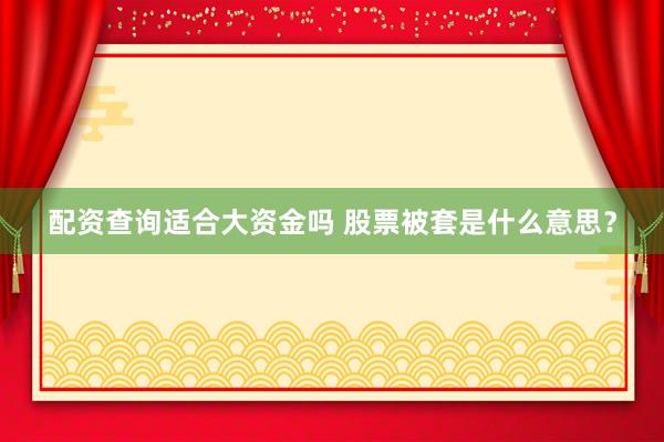 配资查询适合大资金吗 股票被套是什么意思？
