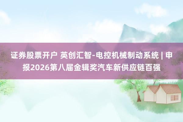 证券股票开户 英创汇智-电控机械制动系统 | 申报2026第八届金辑奖汽车新供应链百强