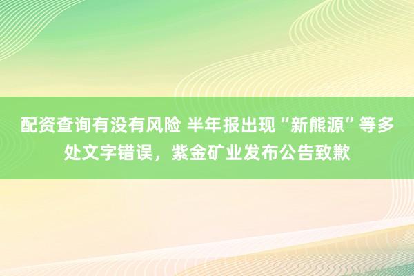 配资查询有没有风险 半年报出现“新熊源”等多处文字错误，紫金矿业发布公告致歉