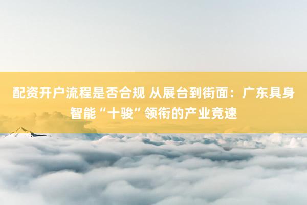 配资开户流程是否合规 从展台到街面：广东具身智能“十骏”领衔的产业竞速