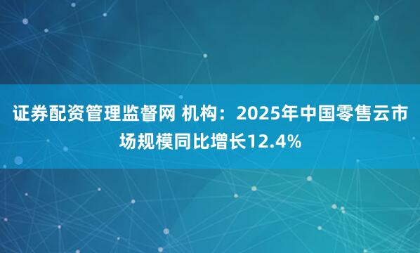 证券配资管理监督网 机构：2025年中国零售云市场规模同比增长12.4%