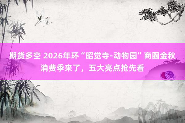 期货多空 2026年环“昭觉寺-动物园”商圈金秋消费季来了，五大亮点抢先看